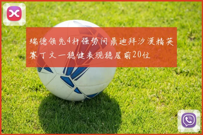 瑞德领先4杆强势问鼎迪拜沙漠精英赛丁文一稳健表现稳居前20位