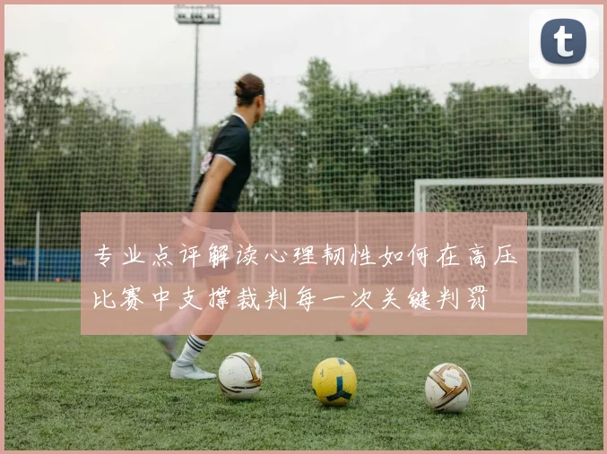 专业点评解读心理韧性如何在高压比赛中支撑裁判每一次关键判罚