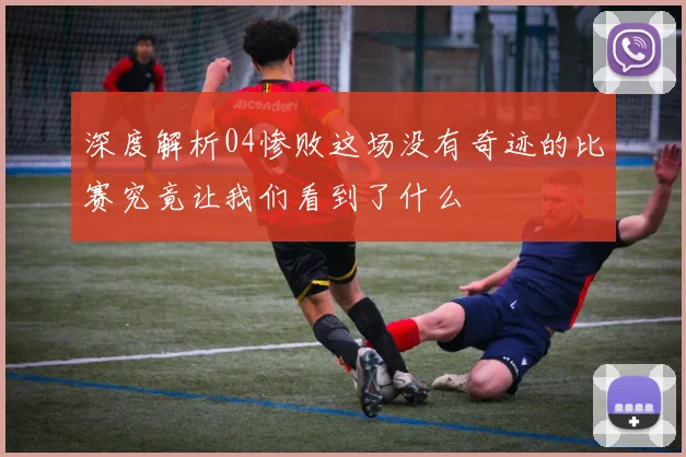 深度解析04惨败这场没有奇迹的比赛究竟让我们看到了什么